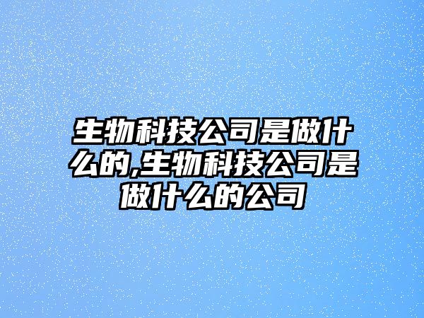 生物科技公司是做什么的,生物科技公司是做什么的公司