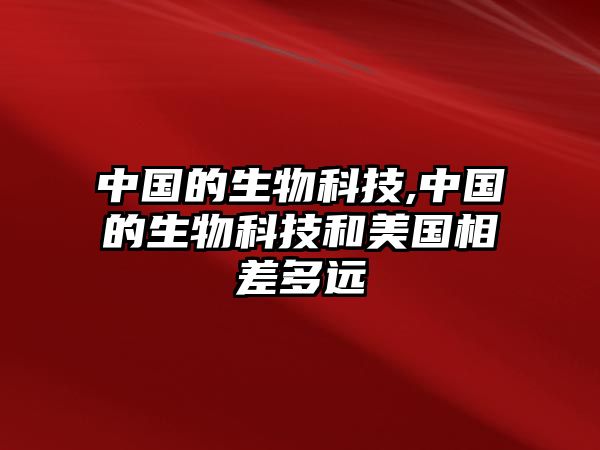 中國的生物科技,中國的生物科技和美國相差多遠