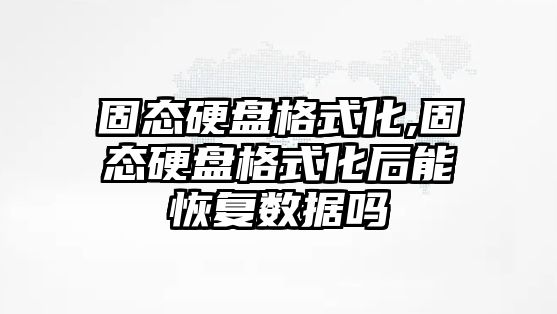 固態硬盤格式化,固態硬盤格式化后能恢復數據嗎