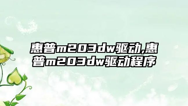 惠普m203dw驅動,惠普m203dw驅動程序