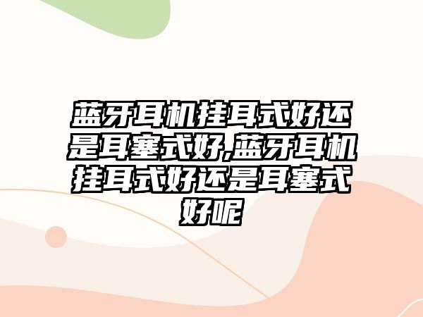 藍牙耳機掛耳式好還是耳塞式好,藍牙耳機掛耳式好還是耳塞式好呢