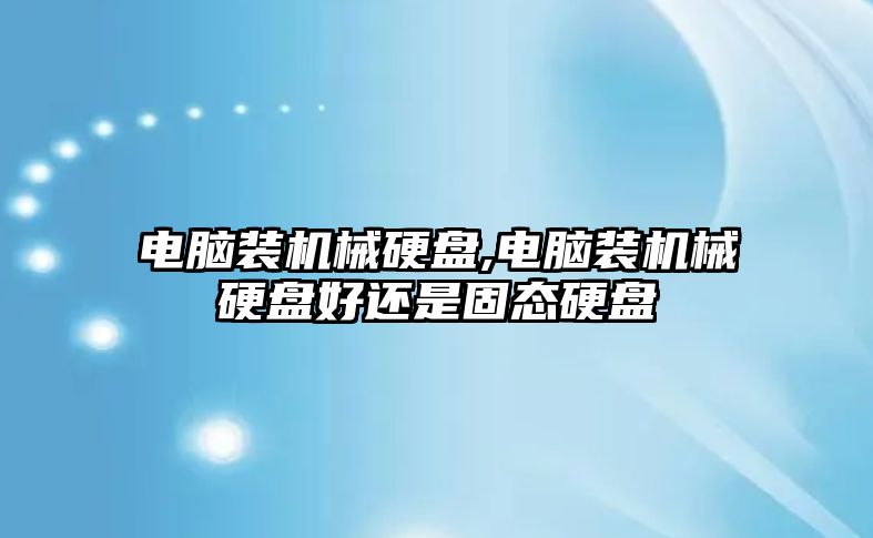 電腦裝機械硬盤,電腦裝機械硬盤好還是固態硬盤