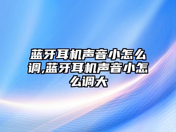 藍牙耳機聲音小怎么調,藍牙耳機聲音小怎么調大