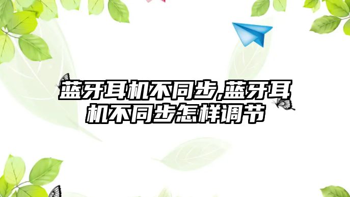 藍牙耳機不同步,藍牙耳機不同步怎樣調節(jié)