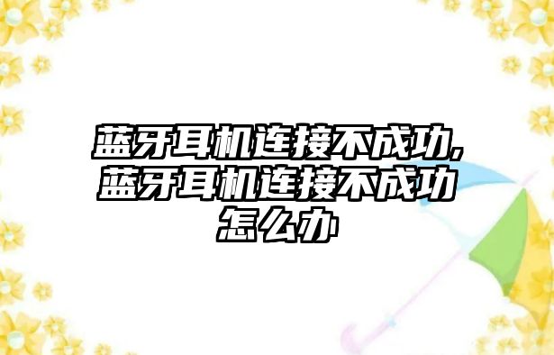 藍牙耳機連接不成功,藍牙耳機連接不成功怎么辦