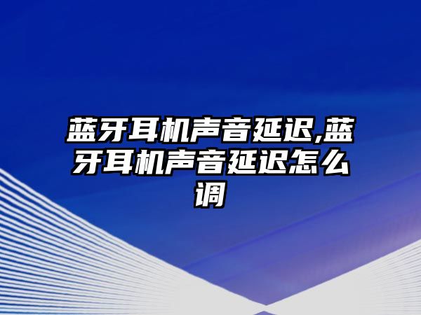 藍(lán)牙耳機聲音延遲,藍(lán)牙耳機聲音延遲怎么調(diào)