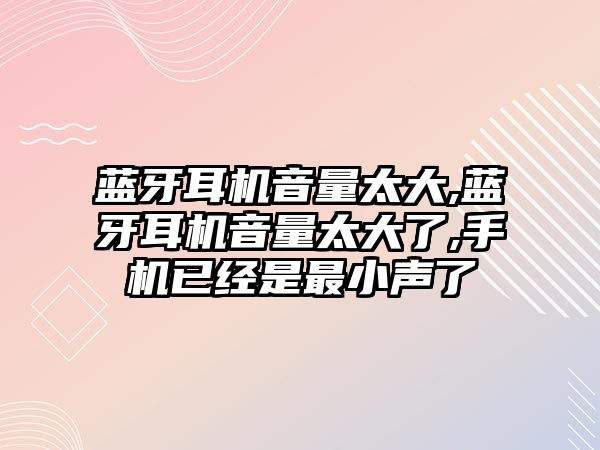 藍牙耳機音量太大,藍牙耳機音量太大了,手機已經是最小聲了