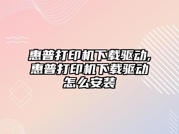 惠普打印機下載驅動,惠普打印機下載驅動怎么安裝