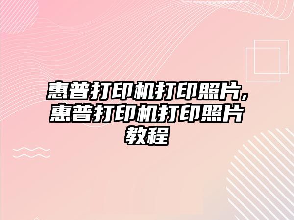 惠普打印機打印照片,惠普打印機打印照片教程