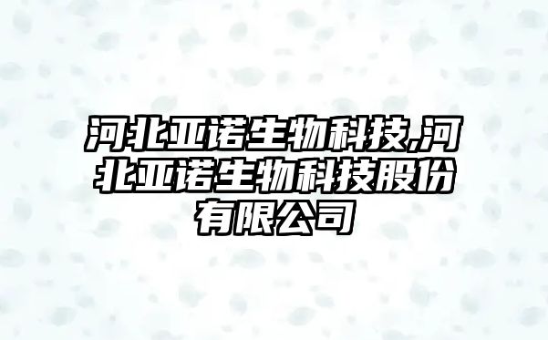 河北亞諾生物科技,河北亞諾生物科技股份有限公司