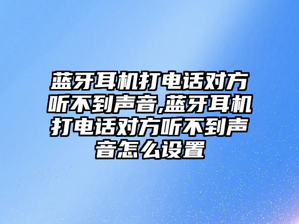 藍牙耳機打電話對方聽不到聲音,藍牙耳機打電話對方聽不到聲音怎么設置