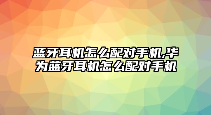 藍牙耳機怎么配對手機,華為藍牙耳機怎么配對手機