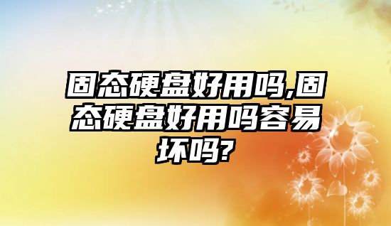 固態硬盤好用嗎,固態硬盤好用嗎容易壞嗎?