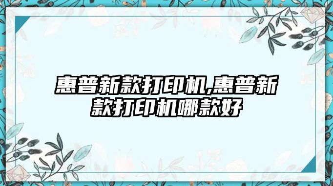 惠普新款打印機,惠普新款打印機哪款好