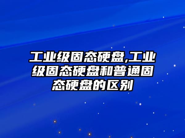 工業級固態硬盤,工業級固態硬盤和普通固態硬盤的區別