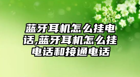 藍牙耳機怎么掛電話,藍牙耳機怎么掛電話和接通電話