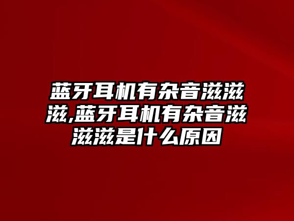 藍牙耳機有雜音滋滋滋,藍牙耳機有雜音滋滋滋是什么原因