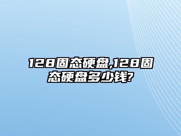 128固態(tài)硬盤(pán),128固態(tài)硬盤(pán)多少錢(qián)?