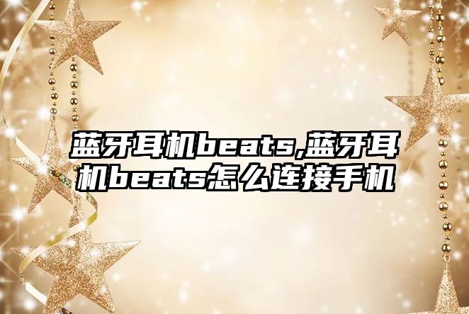 藍牙耳機beats,藍牙耳機beats怎么連接手機