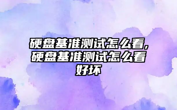 硬盤基準測試怎么看,硬盤基準測試怎么看好壞