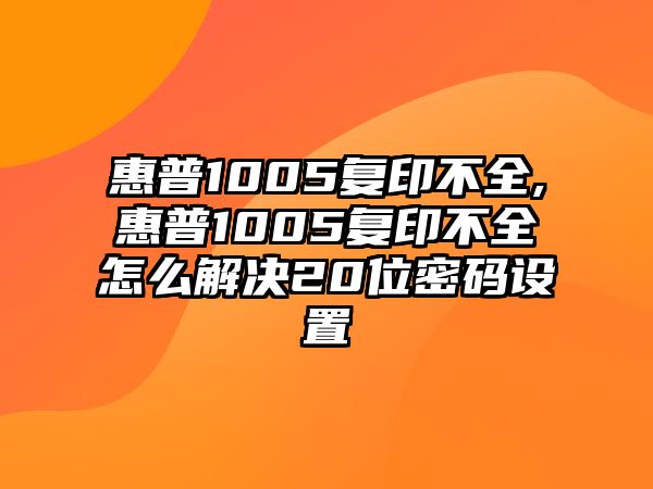 惠普1005復印不全,惠普1005復印不全怎么解決20位密碼設置