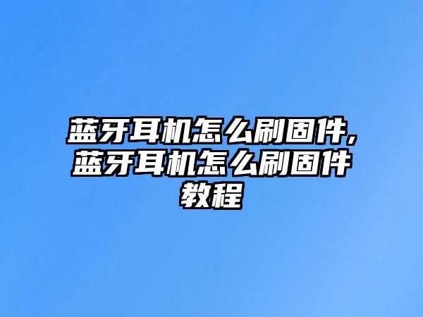 藍牙耳機怎么刷固件,藍牙耳機怎么刷固件教程