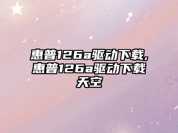 惠普126a驅動下載,惠普126a驅動下載天空