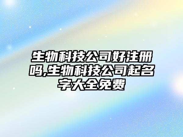 生物科技公司好注冊嗎,生物科技公司起名字大全免費