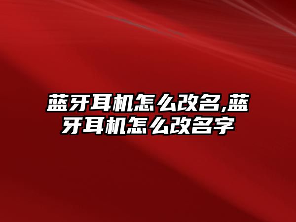 藍牙耳機怎么改名,藍牙耳機怎么改名字