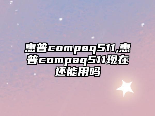 惠普compaq511,惠普compaq511現在還能用嗎