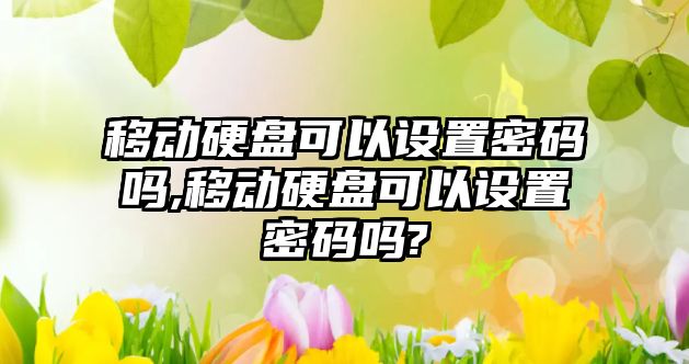 移動硬盤可以設置密碼嗎,移動硬盤可以設置密碼嗎?