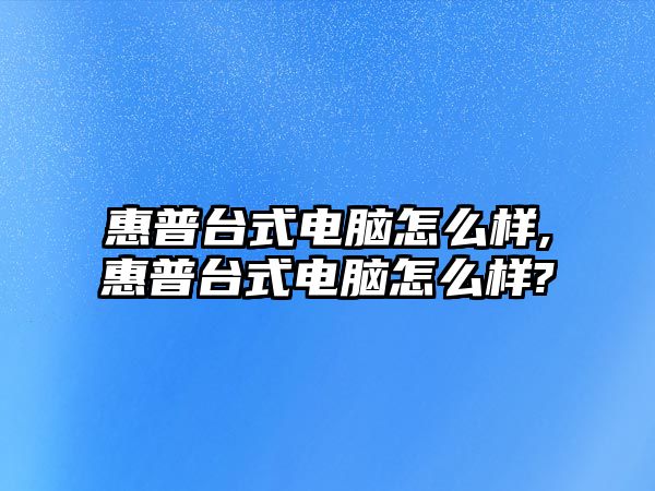 惠普臺式電腦怎么樣,惠普臺式電腦怎么樣?