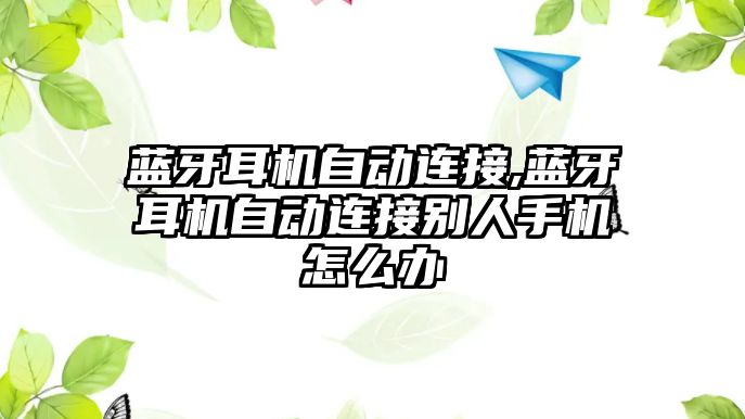 藍牙耳機自動連接,藍牙耳機自動連接別人手機怎么辦