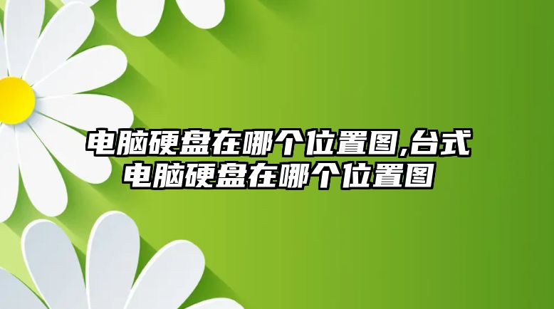 電腦硬盤在哪個(gè)位置圖,臺(tái)式電腦硬盤在哪個(gè)位置圖