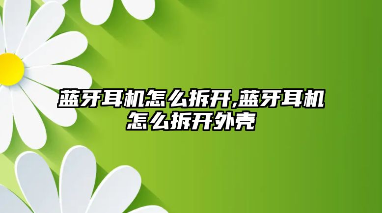 藍牙耳機怎么拆開,藍牙耳機怎么拆開外殼