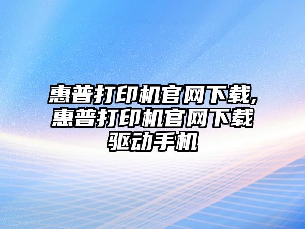 惠普打印機官網(wǎng)下載,惠普打印機官網(wǎng)下載驅(qū)動手機