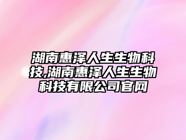 湖南惠澤人生生物科技,湖南惠澤人生生物科技有限公司官網