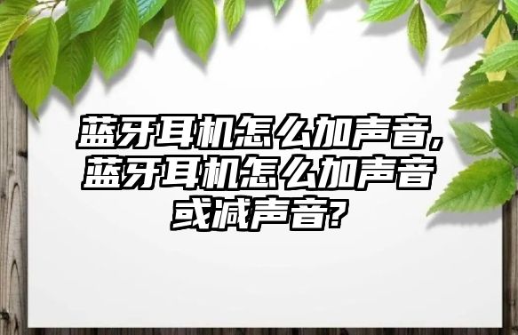 藍牙耳機怎么加聲音,藍牙耳機怎么加聲音或減聲音?