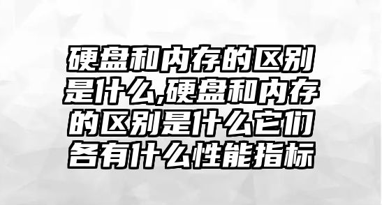 硬盤和內存的區別是什么,硬盤和內存的區別是什么它們各有什么性能指標