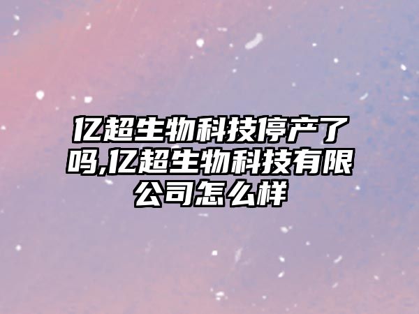 億超生物科技停產了嗎,億超生物科技有限公司怎么樣