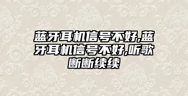 藍牙耳機信號不好,藍牙耳機信號不好,聽歌斷斷續續