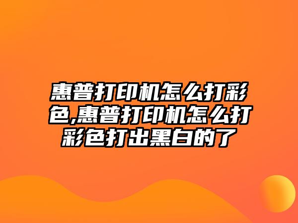 惠普打印機怎么打彩色,惠普打印機怎么打彩色打出黑白的了