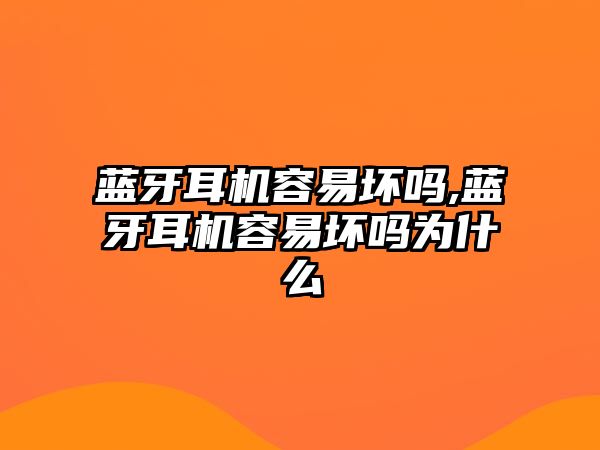 藍牙耳機容易壞嗎,藍牙耳機容易壞嗎為什么