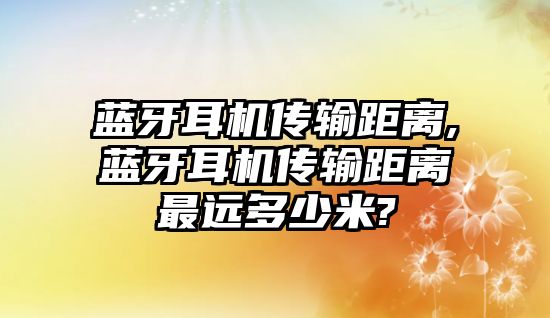 藍牙耳機傳輸距離,藍牙耳機傳輸距離最遠多少米?