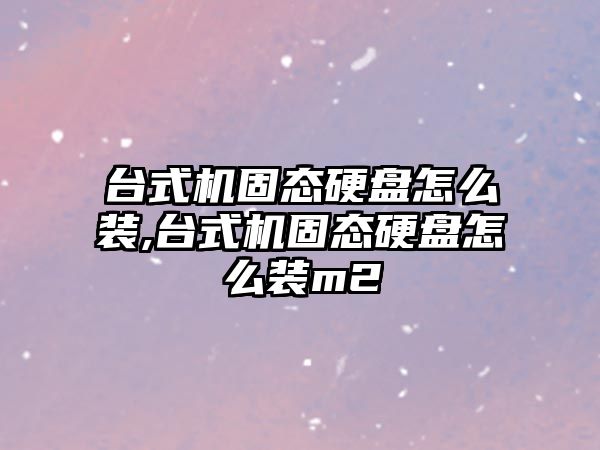 臺式機固態硬盤怎么裝,臺式機固態硬盤怎么裝m2