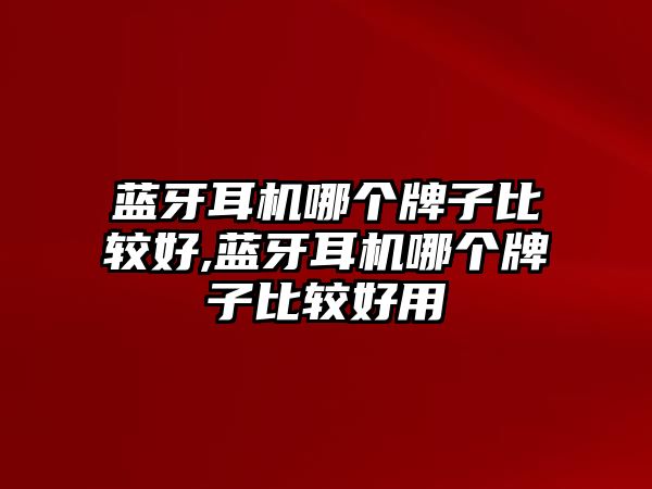 藍牙耳機哪個牌子比較好,藍牙耳機哪個牌子比較好用