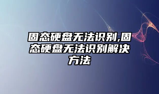 固態(tài)硬盤無(wú)法識(shí)別,固態(tài)硬盤無(wú)法識(shí)別解決方法