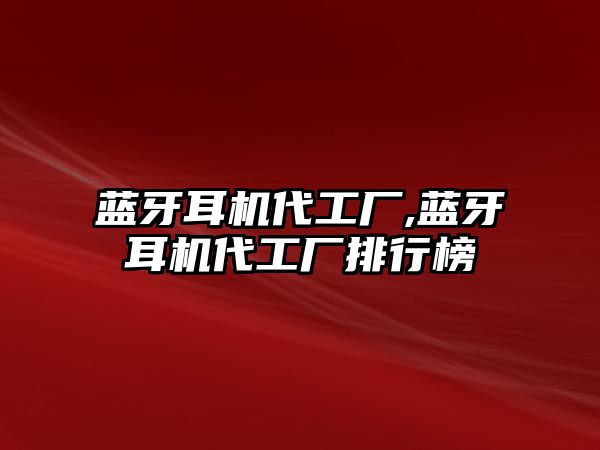 藍牙耳機代工廠,藍牙耳機代工廠排行榜