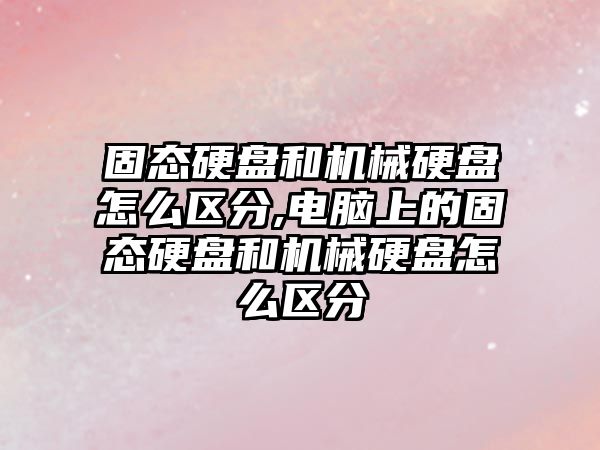 固態硬盤和機械硬盤怎么區分,電腦上的固態硬盤和機械硬盤怎么區分