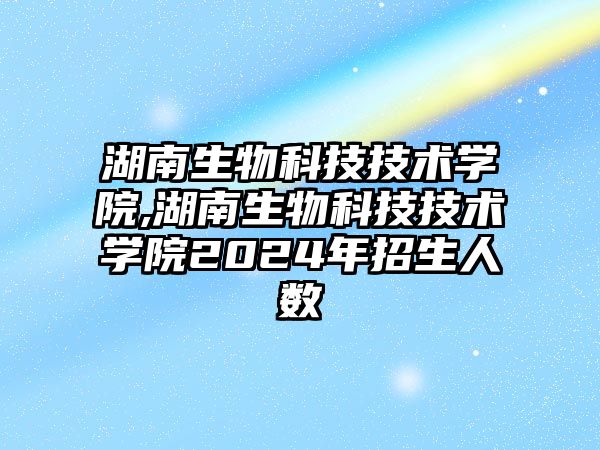 湖南生物科技技術學院,湖南生物科技技術學院2024年招生人數